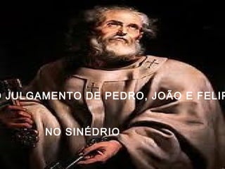 O JULGAMENTO DE PEDRO, JOÃO E FELIP
NO SINÉDRIO
 