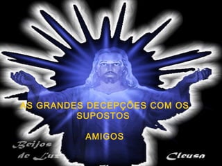 AS GRANDES DECEPÇÕES COM OS
SUPOSTOS
AMIGOS
 