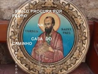 S
A
U
L
O
P
R
O
C
U
R
A
P
E
D
R
SAULO PROCURA POR
PEDRO
NA
CASA DO
CAMINHO
 