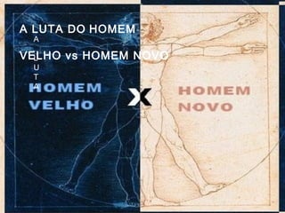 A
L
U
T
A
A LUTA DO HOMEM
VELHO vs HOMEM NOVO
 