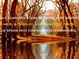 AULO GUARDARIA O LEMA DE ABIGAIL PARA SEMPRE:
O AMOR, O TRABALHO, A ESPERANÇA E O PERDÃO
QUE SERIAM SEUS COMPANHEIROS INSEPARÁVEIS.
 