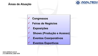 www.adaltech.com.br
(11) 4384-8724 | 2383-1079
Áreas de Atuação
 Congressos
 Feiras de Negócios
 Exposições
 Shows (Produção e Acesso)
 Eventos Coorporativos
 Eventos Esportivos
 