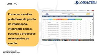 www.adaltech.com.br
(11) 4384-8724 | 2383-1079
OBJETIVO
Fornecer a melhor
plataforma de gestão
de informação,
integrando canais,
pessoas e processos
relacionados ao
evento.
 