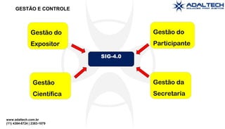 www.adaltech.com.br
(11) 4384-8724 | 2383-1079
GESTÃO E CONTROLE
Gestão do
Expositor
Gestão do
Participante
Gestão da
Secretaria
Gestão
Científica
SIG-4.0
 