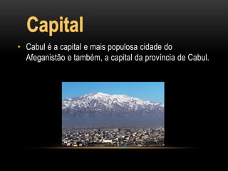 • Cabul é a capital e mais populosa cidade do
Afeganistão e também, a capital da província de Cabul.