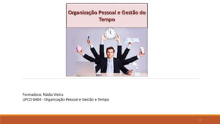 1
Formadora: Nádia Vieira
UFCD 0404 - Organização Pessoal e Gestão e Tempo
 