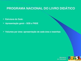 PROGRAMA NACIONAL DO LIVRO DIDÁTICO
 Estrutura do Guia:
 Apresentação geral – SEB e FNDE
 Volumes por área: apresentação de cada área e resenhas
Ministério
Ministério
da Educação
da Educação
 