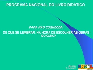 PROGRAMA NACIONAL DO LIVRO DIDÁTICO
PARA NÃO ESQUECER:
DE QUE SE LEMBRAR, NA HORA DE ESCOLHER AS OBRAS 
DO GUIA?
Ministério
Ministério
da Educação
da Educação
 