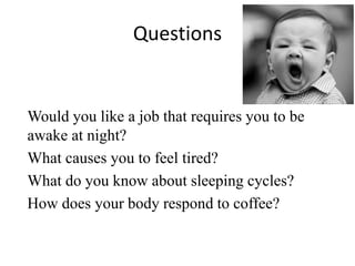 Questions
Would you like a job that requires you to be
awake at night?
What causes you to feel tired?
What do you know about sleeping cycles?
How does your body respond to coffee?
 