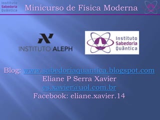 Minicurso de Física Moderna
Blog: www.sabedoriaquantica.blogspot.com
Eliane P Serra Xavier
es.xavier@uol.com.br
Facebook: eliane.xavier.14
 