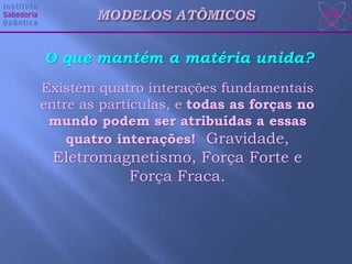 O que mantém a matéria unida?
Existem quatro interações fundamentais
entre as partículas, e todas as forças no
mundo podem ser atribuídas a essas
quatro interações! Gravidade,
Eletromagnetismo, Força Forte e
Força Fraca.
 
