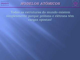 Todas as estruturas do mundo existem
simplesmente porque prótons e elétrons têm
cargas opostas!
 