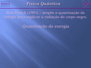 Quantização da energia
Max Planck (1901) – propôs a quantização da
energia para explicar a radiação do corpo negro.
 