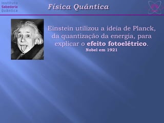 Einstein utilizou a ideia de Planck,
da quantização da energia, para
explicar o efeito fotoelétrico.
Nobel em 1921
 