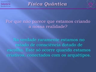 Por que não parece que estamos criando
a nossa realidade?
Na verdade raramente estamos no
estado de consciência dotado de
escolha. Este só ocorre quando estamos
criativos, conectados com os arquétipos.
 