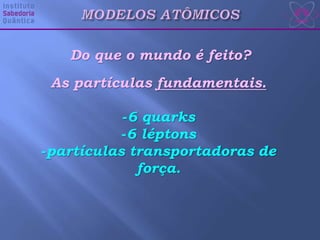 Do que o mundo é feito?
As partículas fundamentais.
-6 quarks
-6 léptons
-partículas transportadoras de
força.
 
