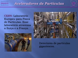 CERN: Laboratório
Europeu para Física
de Partículas. Esse
laboratório atravessa
a Suíça e a França.
Detectores de partículas
gigantescos.
 