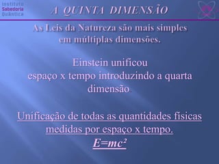 Unificação de todas as quantidades físicas
medidas por espaço x tempo.
E=mc²
Einstein unificou
espaço x tempo introduzindo a quarta
dimensão.
 