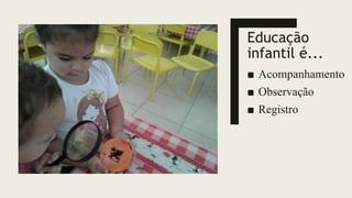 Educação
infantil é...
■ Acompanhamento
■ Observação
■ Registro
 