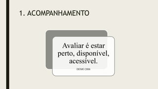 1. ACOMPANHAMENTO
Avaliar é estar
perto, disponível,
acessível.
DEMO 2006
 