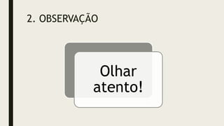 2. OBSERVAÇÃO
Olhar
atento!
 