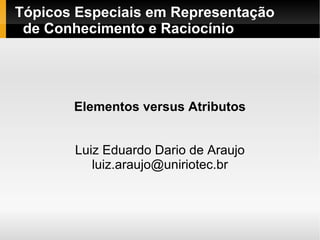Tópicos Especiais em Representação   de Conhecimento e Raciocínio Elementos versus Atributos Luiz Eduardo Dario de Araujo [email_address] 