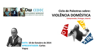 Ciclo de Palestras sobre: 
VIOLÊNCIA DOMÉSTICA 
Compreender, Proteger, Intervir 
DATA: 10 de Outubro de 2014 
APRESENTADOR: Carlos 
Vaguy 
 