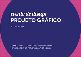 evento de design

projeto gráfico
eliana jacob

UTFPR | DADIN | Tecnologia em Design Gráfico
Metodologia do Projeto Gráfico | DI83D

 
