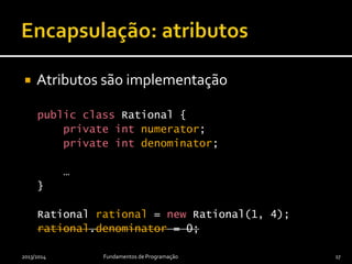  Atributos são implementação
public class Rational {
private int numerator;
private int denominator;
…
}
Rational rational = new Rational(1, 4);
rational.denominator = 0;
2013/2014 Fundamentos de Programação 17
 