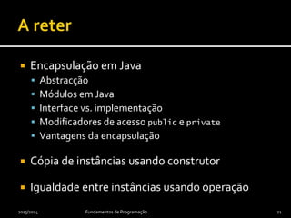  Encapsulação em Java
 Abstracção
 Módulos em Java
 Interface vs. implementação
 Modificadores de acesso public e private
 Vantagens da encapsulação
 Cópia de instâncias usando construtor
 Igualdade entre instâncias usando operação
2013/2014 Fundamentos de Programação 21
 