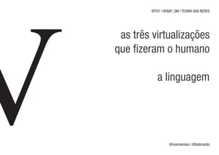 @T07 | #FAAP_SM | TEORIA DAS REDES




 as três virtualizações
que fizeram o humano

           a linguagem




                  @marinarossi | @betorando
 