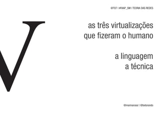 @T07 | #FAAP_SM | TEORIA DAS REDES




 as três virtualizações
que fizeram o humano

           a linguagem
               a técnica



                  @marinarossi | @betorando
 