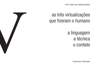 @T07 | #FAAP_SM | TEORIA DAS REDES




 as três virtualizações
que fizeram o humano

           a linguagem
               a técnica
               o contato


                  @marinarossi | @betorando
 