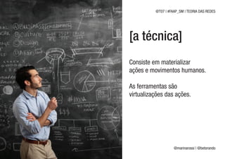 @T07 | #FAAP_SM | TEORIA DAS REDES




[a técnica]
Consiste em materializar
ações e movimentos humanos.

As ferramentas são
virtualizações das ações.




                    @marinarossi | @betorando
 