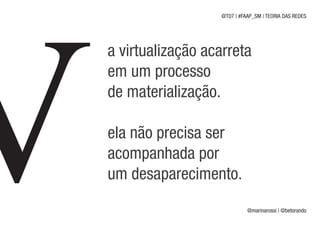 @T07 | #FAAP_SM | TEORIA DAS REDES




a virtualização acarreta
em um processo
de materialização.

ela não precisa ser
acompanhada por
um desaparecimento.
                            @marinarossi | @betorando
 