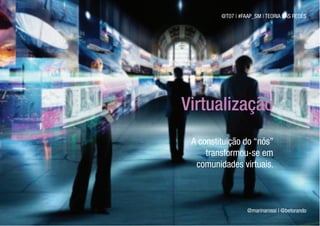 @T07 | #FAAP_SM | TEORIA DAS REDES




Virtualização
 A constituição do “nós”
     transformou-se em
  comunidades virtuais.



                   @marinarossi | @betorando
 