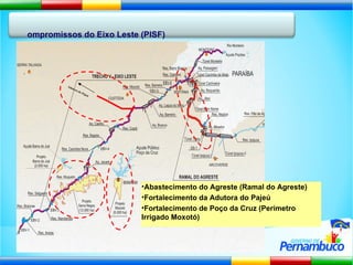 Compromissos do Eixo Leste (PISF) Abastecimento do Agreste (Ramal do Agreste) Fortalecimento da Adutora do Pajeú Fortalecimento de Poço da Cruz (Perímetro Irrigado Moxotó) Adutora do Pajeú 