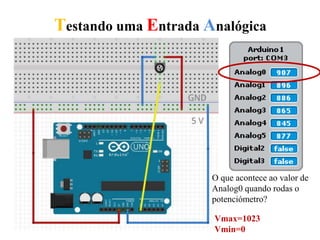 Testando uma Entrada Analógica
O que acontece ao valor de
Analog0 quando rodas o
potenciómetro?
Vmax=1023
Vmin=0
 