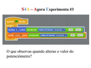 S4A – Agora Experimenta #3
O que observas quando alteras o valor do
potenciómetro?
 
