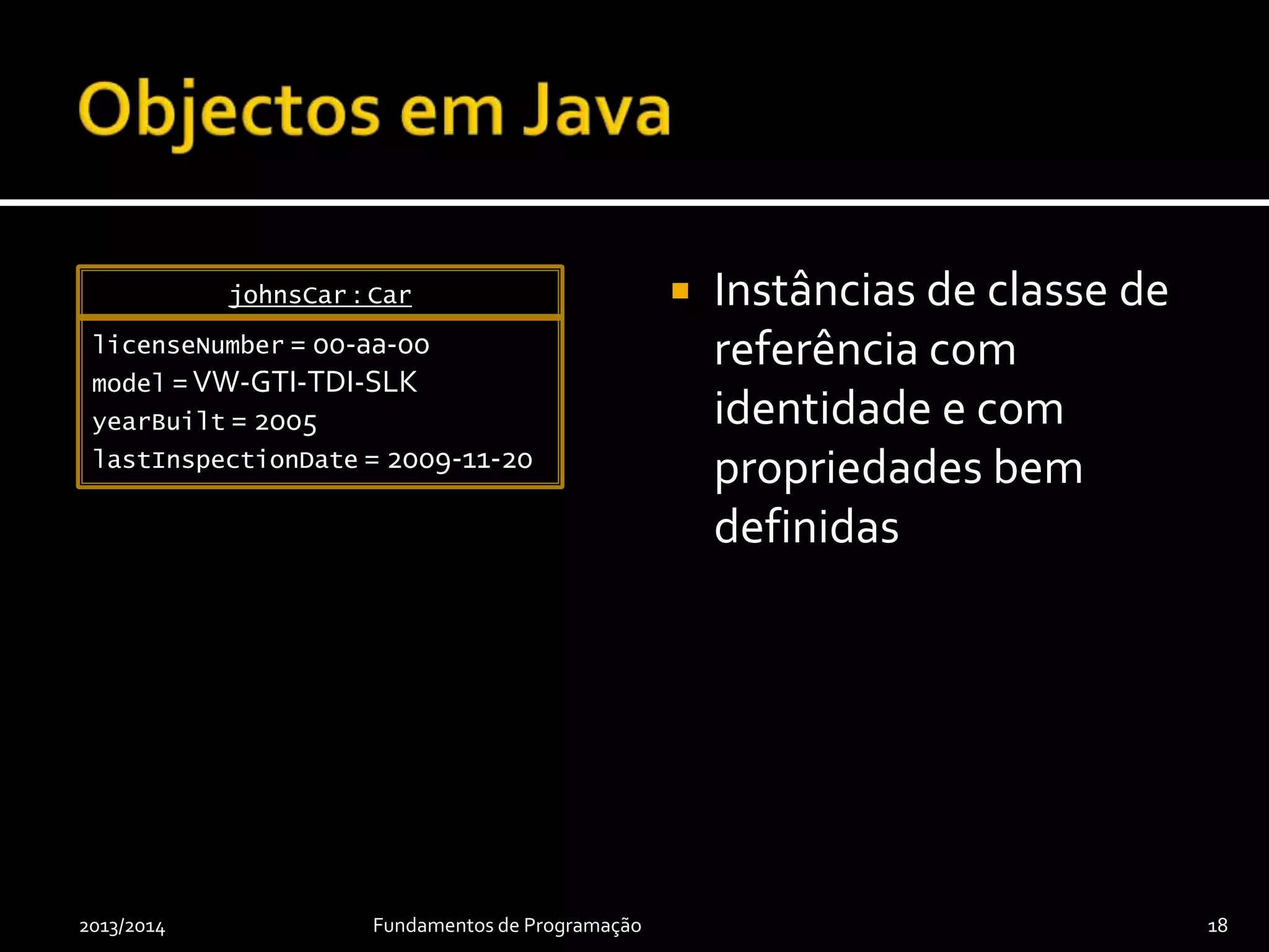  Instâncias de classe de
referência com
identidade e com
propriedades bem
definidas
2013/2014 Fundamentos de Programação 18
johnsCar : Car
licenseNumber = 00-AA-00
model =VW-GTI-TDI-SLK
yearBuilt = 2005
lastInspectionDate = 2014-11-20
 