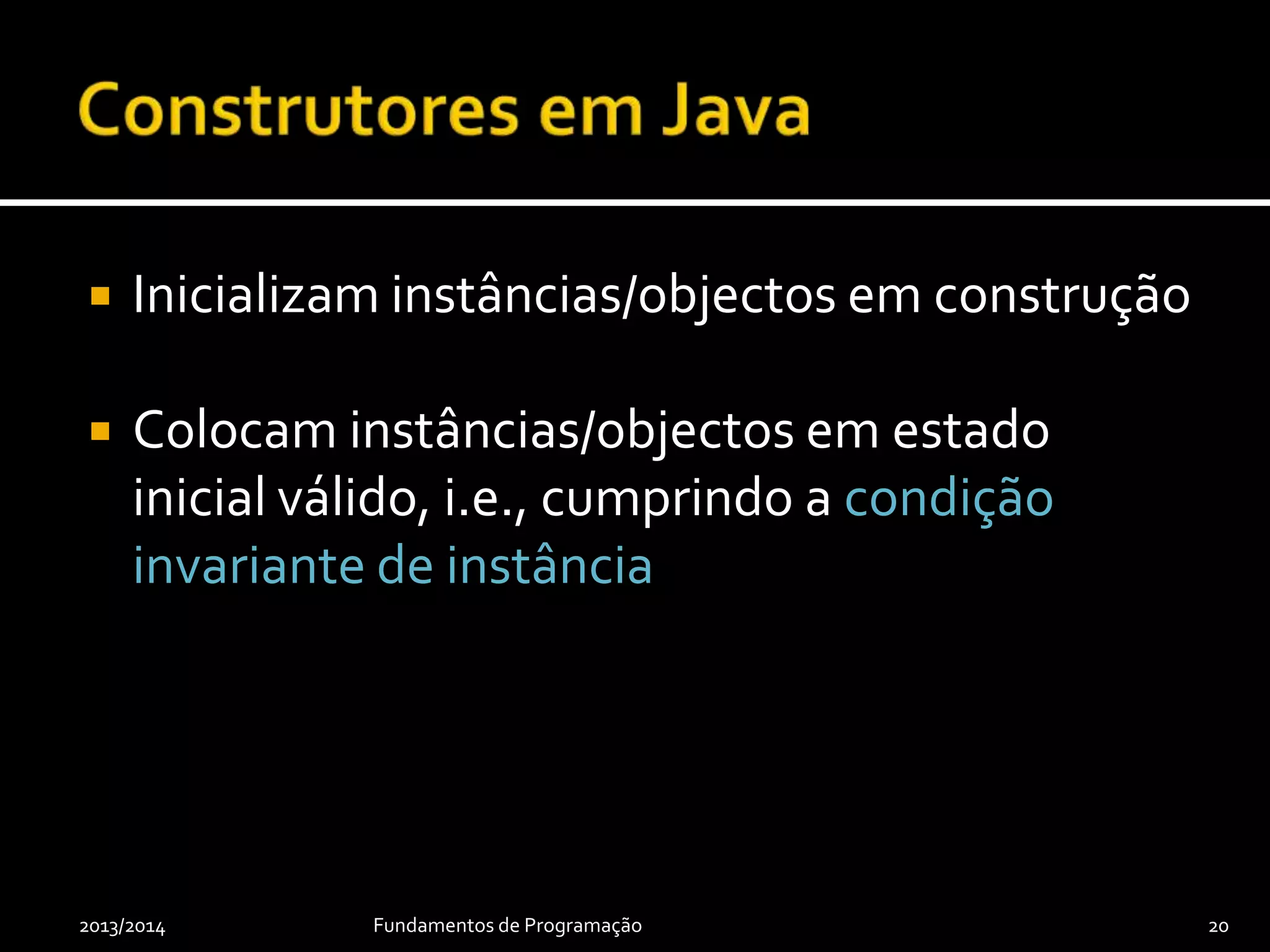  Inicializam instâncias/objectos em construção
 Colocam instâncias/objectos em estado
inicial válido, i.e., cumprindo a condição
invariante de instância
2013/2014 Fundamentos de Programação 20
 