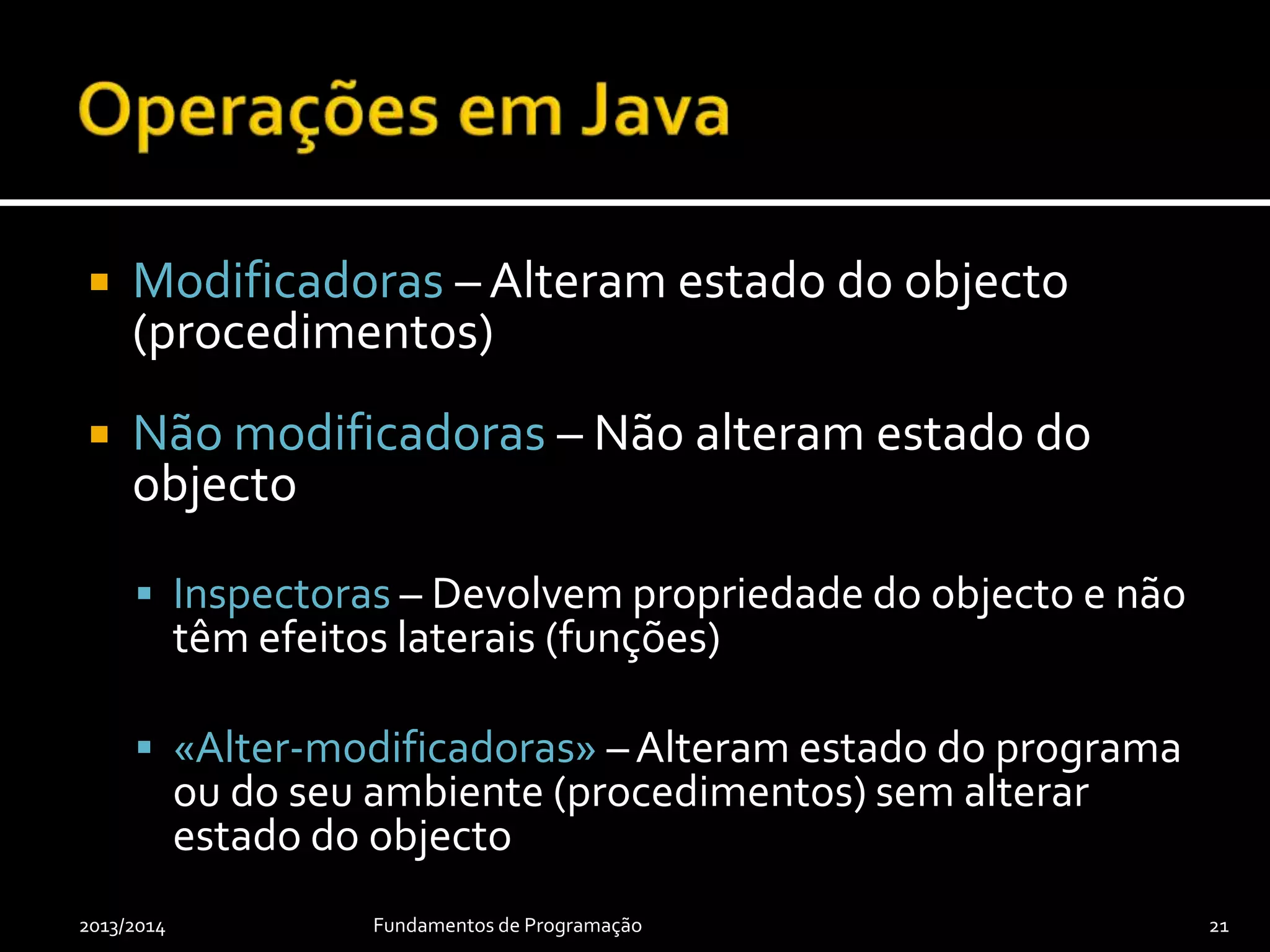  Modificadoras – Alteram estado do objecto
(procedimentos)
 Não modificadoras – Não alteram estado do
objecto
 Inspectoras – Devolvem propriedade do objecto e não
têm efeitos laterais (funções)
 «Alter-modificadoras» –Alteram estado do programa
ou do seu ambiente (procedimentos) sem alterar
estado do objecto
2013/2014 Fundamentos de Programação 21
 