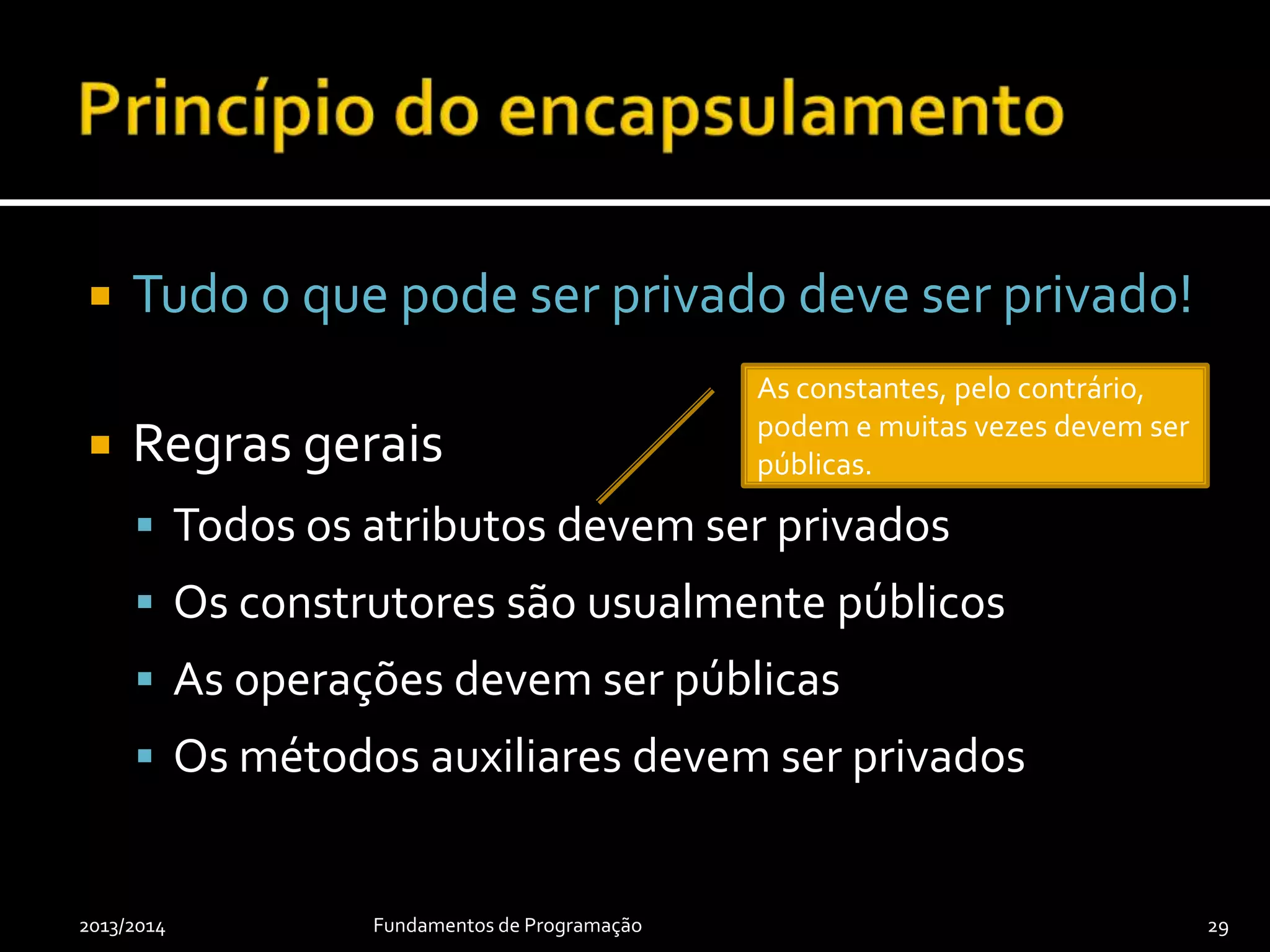  Tudo o que pode ser privado deve ser privado!
 Regras gerais
 Todos os atributos devem ser privados
 Os construtores são usualmente públicos
 As operações devem ser públicas
 Os métodos auxiliares devem ser privados
2013/2014 Fundamentos de Programação 29
As constantes, pelo contrário,
podem e muitas vezes devem ser
públicas.
 