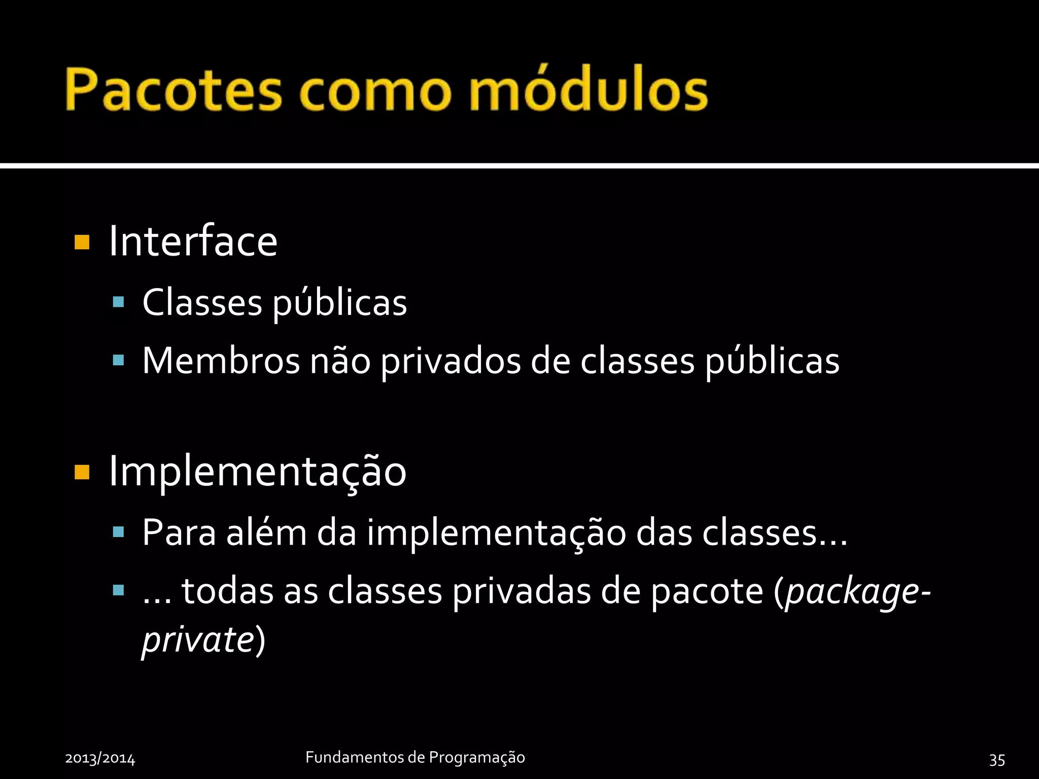  Interface
 Classes públicas
 Membros não privados de classes públicas
 Implementação
 Para além da implementação das classes…
 … todas as classes privadas de pacote (package-
private)
2013/2014 Fundamentos de Programação 35
 