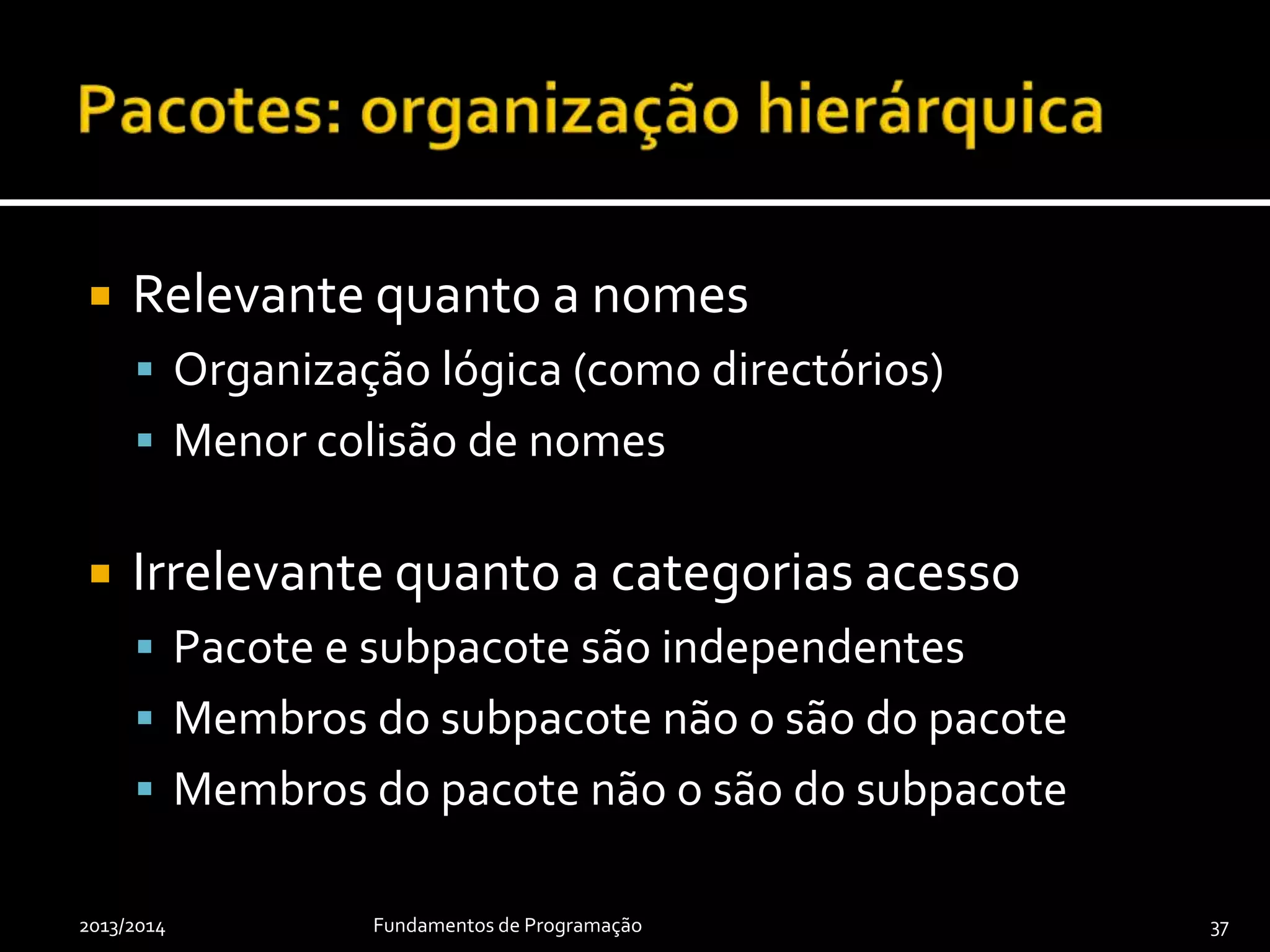  Relevante quanto a nomes
 Organização lógica (como directórios)
 Menor colisão de nomes
 Irrelevante quanto a categorias acesso
 Pacote e subpacote são independentes
 Membros do subpacote não o são do pacote
 Membros do pacote não o são do subpacote
2013/2014 Fundamentos de Programação 37
 