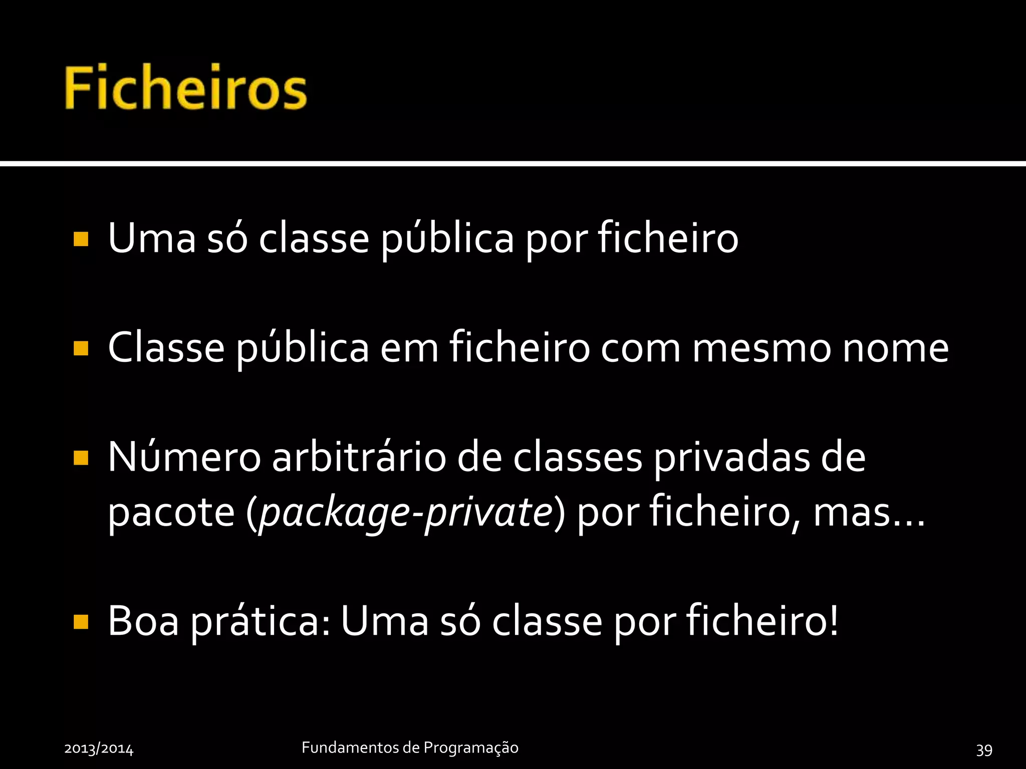  Uma só classe pública por ficheiro
 Classe pública em ficheiro com mesmo nome
 Número arbitrário de classes privadas de
pacote (package-private) por ficheiro, mas…
 Boa prática: Uma só classe por ficheiro!
2013/2014 Fundamentos de Programação 39
 