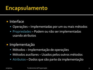  Interface
 Operações – Implementadas por um ou mais métodos
 Propriedades – Podem ou não ser implementadas
usando atributos
 Implementação
 Métodos – Implementação de operações
 Métodos auxiliares – Usados pelos outros métodos
 Atributos – Dados que são parte da implementação
2013/2014 Fundamentos de Programação 11
 