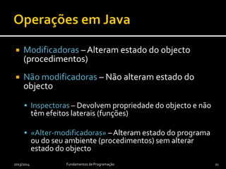  Modificadoras – Alteram estado do objecto
(procedimentos)
 Não modificadoras – Não alteram estado do
objecto
 Inspectoras – Devolvem propriedade do objecto e não
têm efeitos laterais (funções)
 «Alter-modificadoras» –Alteram estado do programa
ou do seu ambiente (procedimentos) sem alterar
estado do objecto
2013/2014 Fundamentos de Programação 21
 