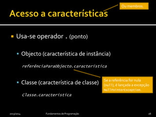  Usa-se operador . (ponto)
 Objecto (característica de instância)
referênciaParaObjecto.característica
 Classe (característica de classe)
Classe.característica
2013/2014 Fundamentos de Programação 28
Se a referência for nula
(null), é lançada a excepção
NullPointerException.
Ou membros.
 