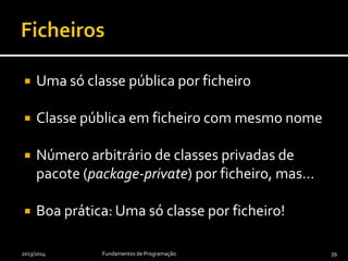  Uma só classe pública por ficheiro
 Classe pública em ficheiro com mesmo nome
 Número arbitrário de classes privadas de
pacote (package-private) por ficheiro, mas…
 Boa prática: Uma só classe por ficheiro!
2013/2014 Fundamentos de Programação 39
 